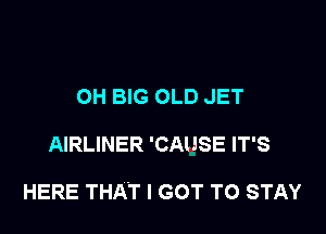 OH BIG OLD JET

AIRLINER 'CAUSE IT'S

HERE THAT I GOT TO STAY