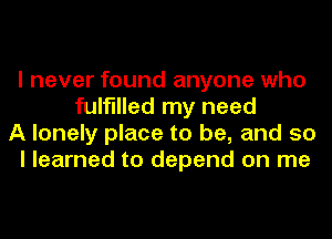 I never found anyone who
fulfilled my need
A lonely place to be, and so
I learned to depend on me