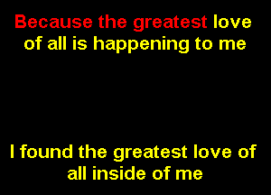 Because the greatest love
of all is happening to me

I found the greatest love of
all inside of me