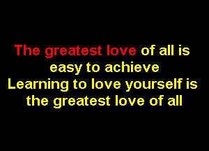 The greatest love of all is
easy to achieve
Learning to love yourself is
the greatest love of all