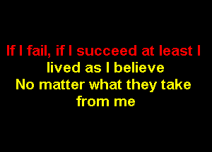 If I fail, ifl succeed at least I
lived as I believe

No matter what they take
from me