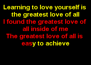 Learning to love yourself is
the greatest love of all
I found the greatest love of
all inside of me
The greatest love of all is
easy to achieve