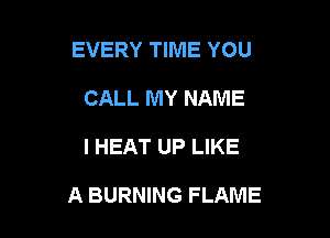 EVERY TIME YOU
CALL MY NAME

I HEAT UP LIKE

A BURNING FLAME