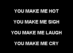 YOU MAKE ME HOT

YOU MAKE ME SIGH

YOU MAKE ME LAUGH

YOU MAKE ME CRY