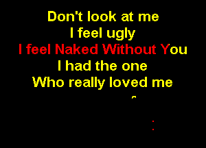 Don't look at me
I feel ugly
I feel Naked Without You
I had the one

Who really loved me

F