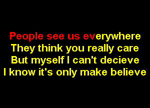 People see us everywhere
They think you really care
But myselfl can't decieve

I know it's only make believe