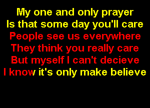 My one and only prayer
Is that some day you'll care
People see us everywhere
They think you really care
But myselfl can't decieve
I know it's only make believe
