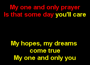 My one and only prayer
Is that some day you'll care

My hopes, my dreams
come true
My one and only you
