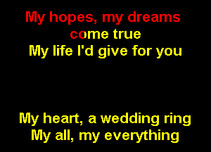 My hopes, my dreams
come true
My life I'd give for you

My heart, a wedding ring
My all, my everything