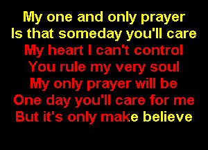 My one and only prayer
Is that someday you'll care
My heart I can't control
You rule my very soul
My only prayer will be
One day you'll care for me
But it's only make believe