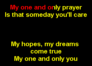My one and only prayer
Is that someday you'll care

My hopes, my dreams
come true
My one and only you