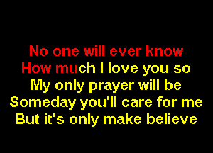 No one will ever know
How much I love you so
My only prayer will be
Someday you'll care for me
But it's only make believe