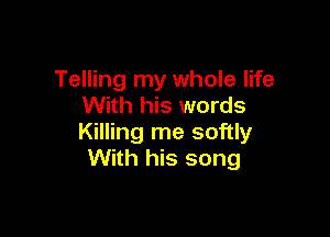 Telling my whole life
With his words

Killing me softly
With his song