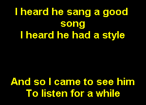 I heard he sang a good
song
I heard he had a style

And so I came to see him
To listen for a while