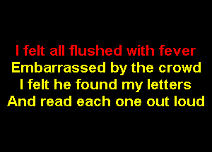 I felt all flushed with fever
Embarrassed by the crowd
I felt he found my letters
And read each one out loud