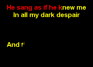 He sang as if he knew me
In all my dark despair
