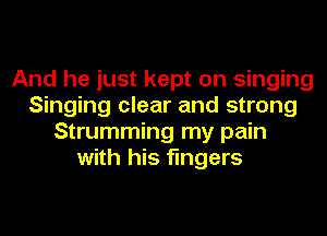 And he just kept on singing
Singing clear and strong
Strumming my pain
with his fingers