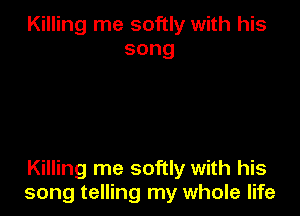 Killing me softly with his
song

Killing me softly with his
song telling my whole life