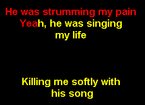 He was strumming my pain
Yeah, he was singing
my life

Killing me softly with
his song