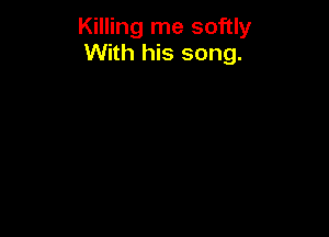 Killing me softly
With his song.