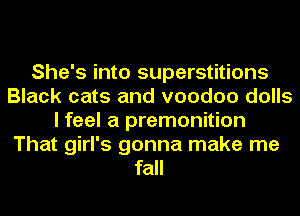 She's into superstitions
Black cats and voodoo dolls
I feel a premonition
That girl's gonna make me
fall