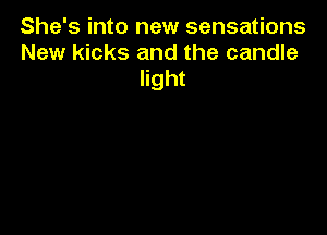 She's into new sensations
New kicks and the candle
light