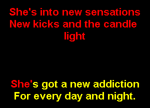 She's into new sensations
New kicks and the candle
light

She's got a new addiction
For every day and night.