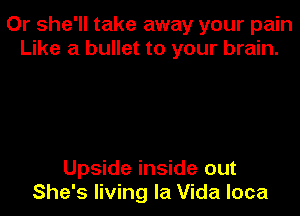 Or she'll take away your pain
Like a bullet to your brain.

Upside inside out
She's living la Vida loca