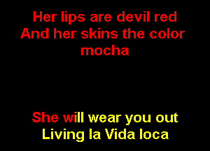 Her lips are devil red
And her skins the color
mocha

She will wear you out
Living la Vida loca