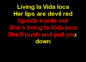 Living la Vida loca
Her lips are devil red
Upside inside out
She's living la Vida loca

She'll push and pull you
down