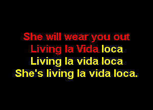 She will wear you out
Living la Vida loca

Living la vida loca
She's living la vida loca.