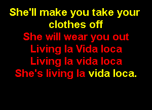 She'll make you take your
clothes off
She will wear you out
Living la Vida loca
Living la Vida loca
She's living la Vida loca.