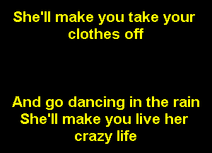 She'll make you take your
clothes off

And go dancing in the rain
She'll make you live her
crazy life