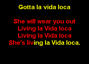 Gotta la vida Ioca

She will wear you out
Living la Vida Ioca

Living la Vida Ioca
She's living la Vida Ioca.