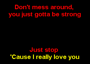 Don't mess around,
you just gotta be strong

Just stop
'Cause I really love you