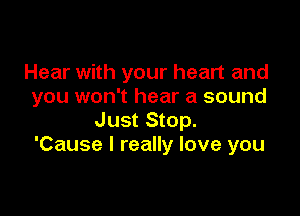 Hear with your heart and
you won't hear a sound

Just Stop.
'Cause I really love you