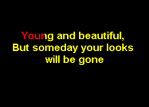 Young and beautiful,
But someday your looks

will be gone