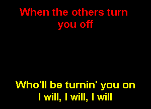 When the others turn
you off

Who'll be turnin' you on
Iwill, Iwill, Iwill