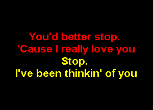 You'd better stop.
'Cause I really love you

Stop.
I've been thinkin' of you