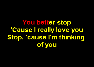 You better stop
'Cause I really love you

Stop, 'cause I'm thinking
ofyou
