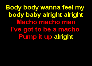 Body body wanna feel my
body baby alright alright
Macho macho man
I've got to be a macho
Pump it up alright