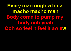 Every man oughta be a
macho macho man
Body come to pump my
body ooh yeah
Ooh so feel it feel it aw aw