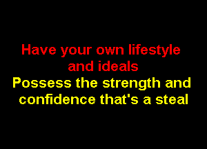 Have your own lifestyle
and ideals

Possess the strength and
confidence that's a steal