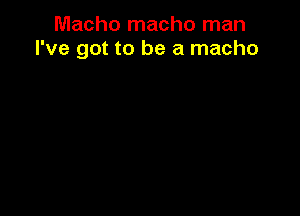 Macho macho man
I've got to be a macho