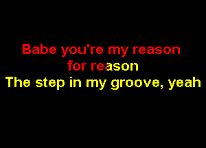 Babe you're my reason
for reason

The step in my groove, yeah