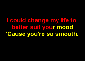 I could change my life to
better suit your mood

'Cause you're so smooth.