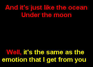 And it's just like the ocean
Under the moon

Well, it's the same as the
emotion that I get from you