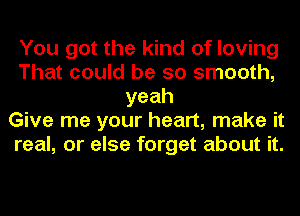 You got the kind of loving
That could be so smooth,
yeah
Give me your heart, make it
real, or else forget about it.