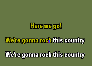 Here we go!

We're gonna rock this country

We're gonna rock this country