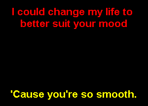 I could change my life to
better suit your mood

'Cause you're so smooth.